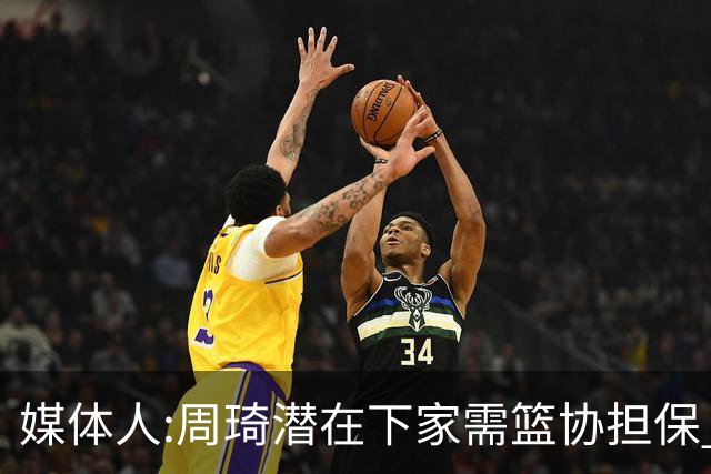 媒体人:周琦潜在下家需篮协担保 篮协不敢担保